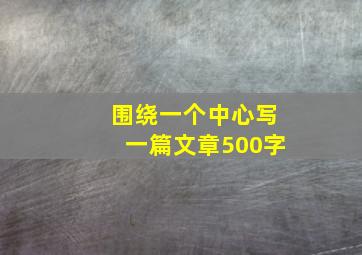 围绕一个中心写一篇文章500字