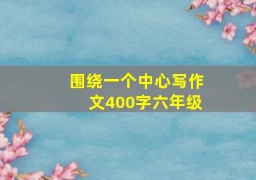 围绕一个中心写作文400字六年级