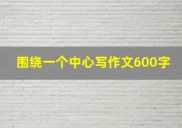 围绕一个中心写作文600字