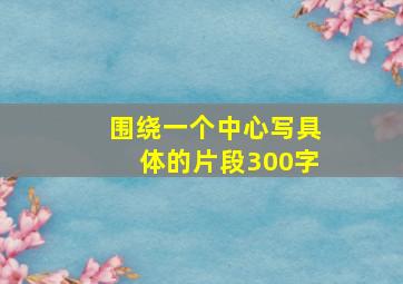 围绕一个中心写具体的片段300字