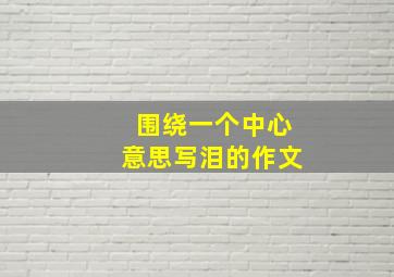 围绕一个中心意思写泪的作文