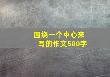 围绕一个中心来写的作文500字