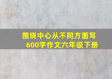 围绕中心从不同方面写600字作文六年级下册