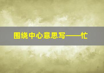 围绕中心意思写――忙