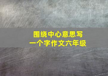 围绕中心意思写一个字作文六年级