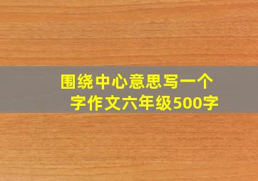 围绕中心意思写一个字作文六年级500字