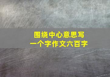 围绕中心意思写一个字作文六百字