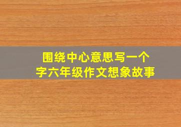 围绕中心意思写一个字六年级作文想象故事