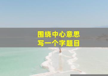 围绕中心意思写一个字题目