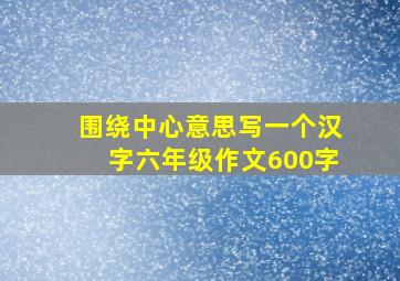 围绕中心意思写一个汉字六年级作文600字