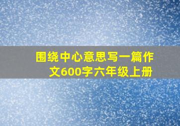 围绕中心意思写一篇作文600字六年级上册