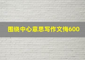 围绕中心意思写作文悔600