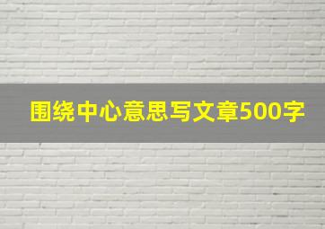 围绕中心意思写文章500字