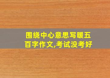 围绕中心意思写暖五百字作文,考试没考好