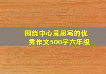 围绕中心意思写的优秀作文500字六年级