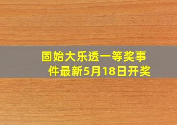 固始大乐透一等奖事件最新5月18日开奖