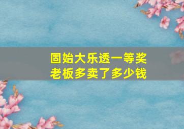 固始大乐透一等奖老板多卖了多少钱