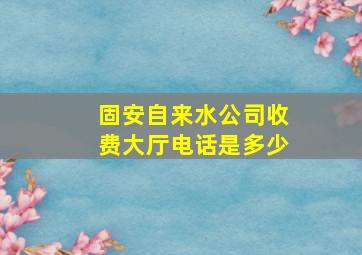 固安自来水公司收费大厅电话是多少