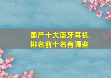 国产十大蓝牙耳机排名前十名有哪些