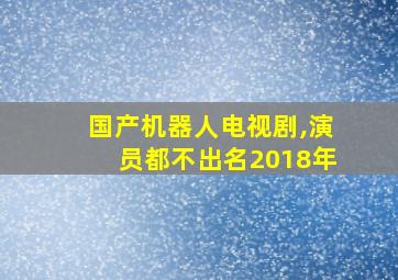 国产机器人电视剧,演员都不出名2018年