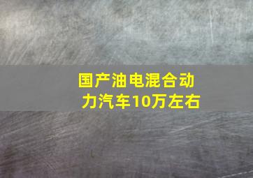 国产油电混合动力汽车10万左右