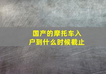 国产的摩托车入户到什么时候截止