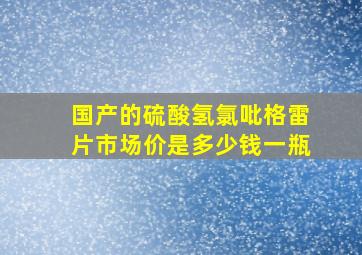 国产的硫酸氢氯吡格雷片市场价是多少钱一瓶