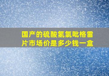 国产的硫酸氢氯吡格雷片市场价是多少钱一盒