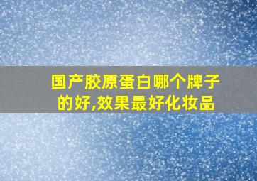 国产胶原蛋白哪个牌子的好,效果最好化妆品