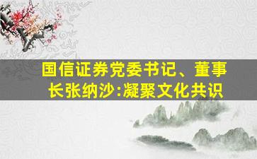 国信证券党委书记、董事长张纳沙:凝聚文化共识