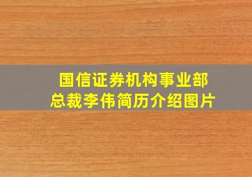 国信证券机构事业部总裁李伟简历介绍图片