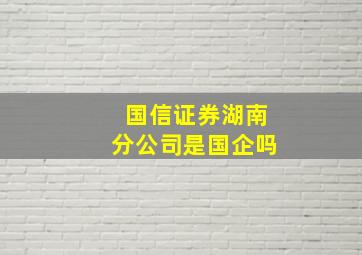 国信证券湖南分公司是国企吗