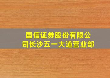 国信证券股份有限公司长沙五一大道营业部