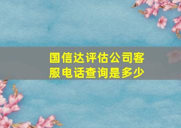 国信达评估公司客服电话查询是多少