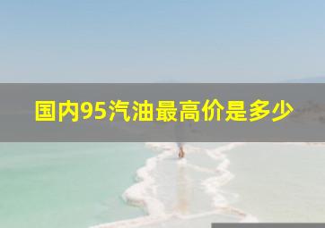 国内95汽油最高价是多少