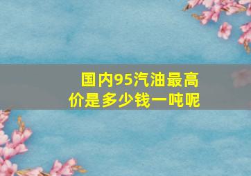 国内95汽油最高价是多少钱一吨呢