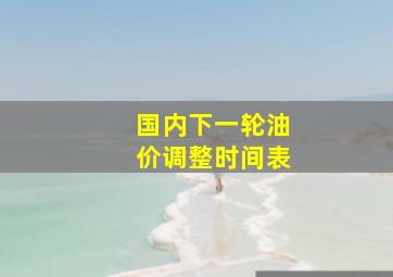 国内下一轮油价调整时间表