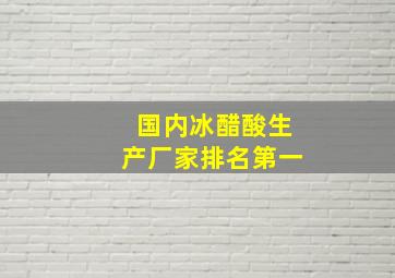 国内冰醋酸生产厂家排名第一