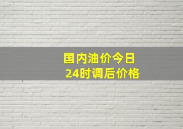 国内油价今日24时调后价格