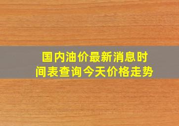 国内油价最新消息时间表查询今天价格走势