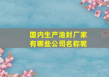 国内生产油封厂家有哪些公司名称呢