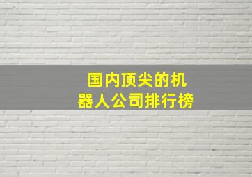 国内顶尖的机器人公司排行榜