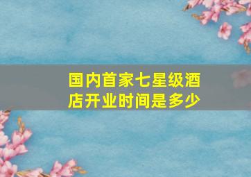 国内首家七星级酒店开业时间是多少