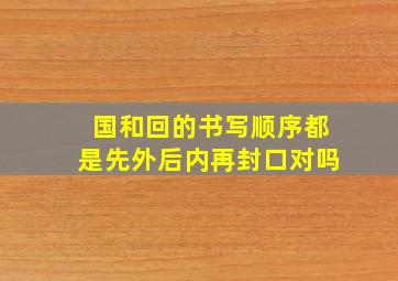 国和回的书写顺序都是先外后内再封口对吗