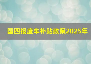 国四报废车补贴政策2025年