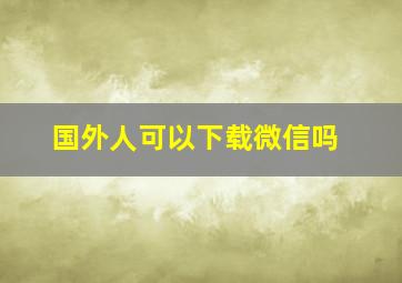 国外人可以下载微信吗