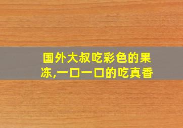 国外大叔吃彩色的果冻,一口一口的吃真香