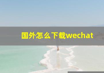 国外怎么下载wechat