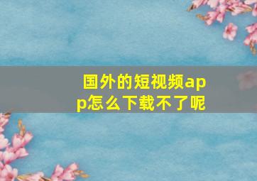 国外的短视频app怎么下载不了呢