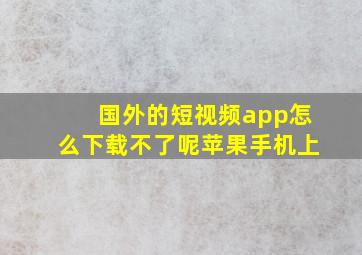 国外的短视频app怎么下载不了呢苹果手机上